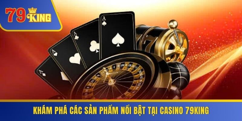 Khám phá các sản phẩm nổi bật tại Casino 79KING