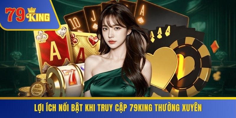 Lợi ích nổi bật khi truy cập 79KING thường xuyên