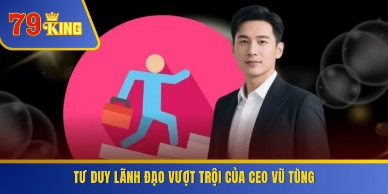 Tư duy lãnh đạo vượt trội của CEO Vũ Tùng